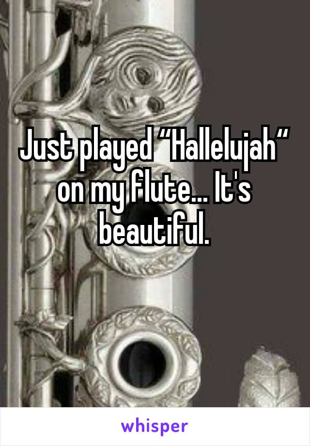 Just played “Hallelujah“ on my flute... It's beautiful.