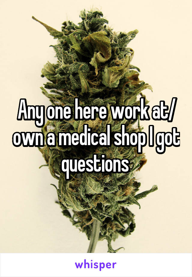 Any one here work at/ own a medical shop I got questions 