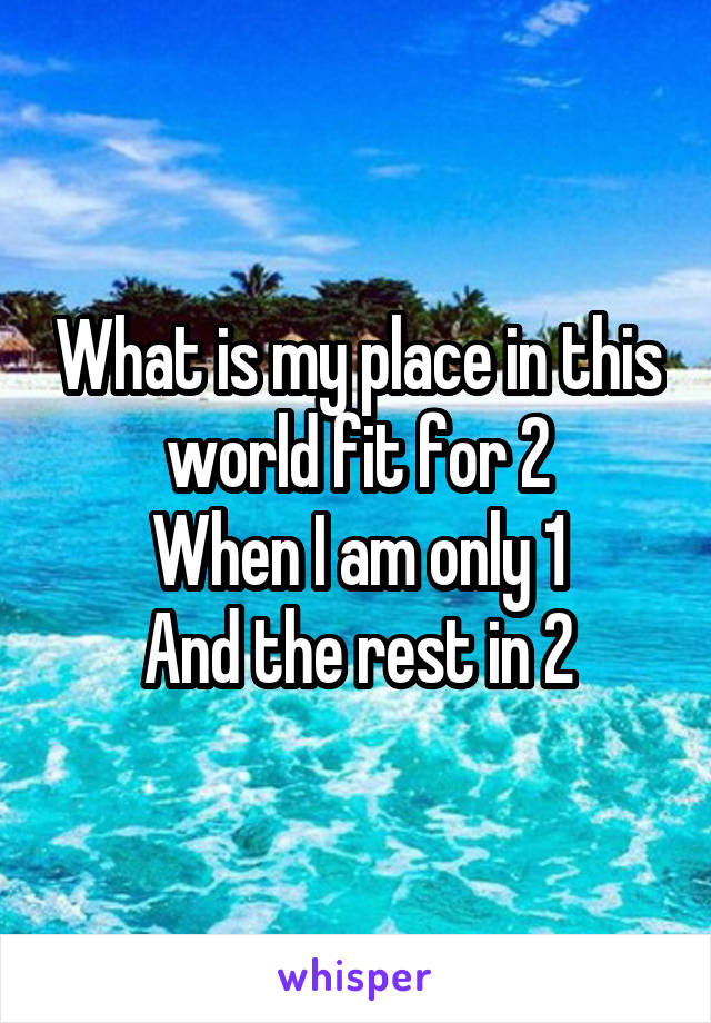 What is my place in this world fit for 2
When I am only 1
And the rest in 2