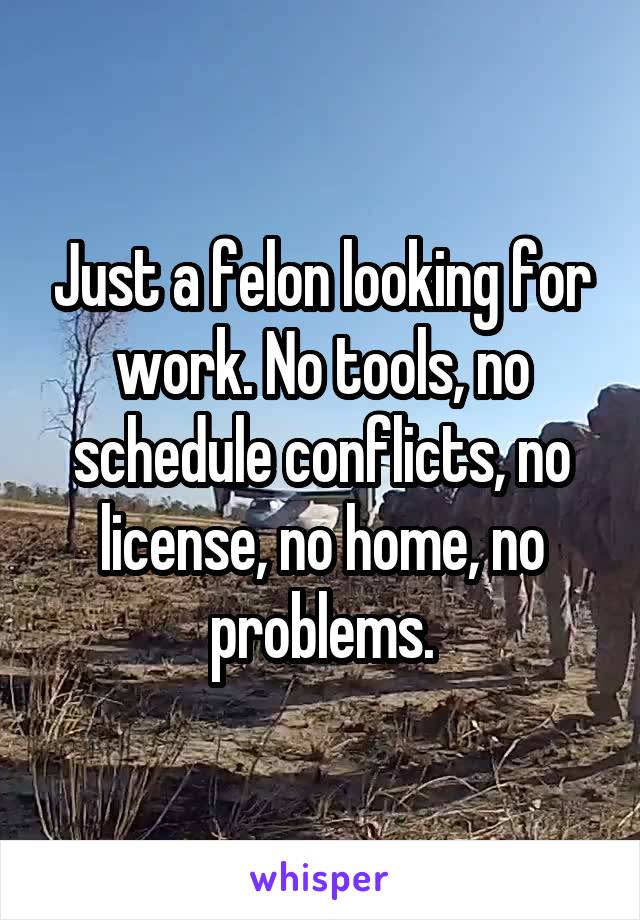 Just a felon looking for work. No tools, no schedule conflicts, no license, no home, no problems.