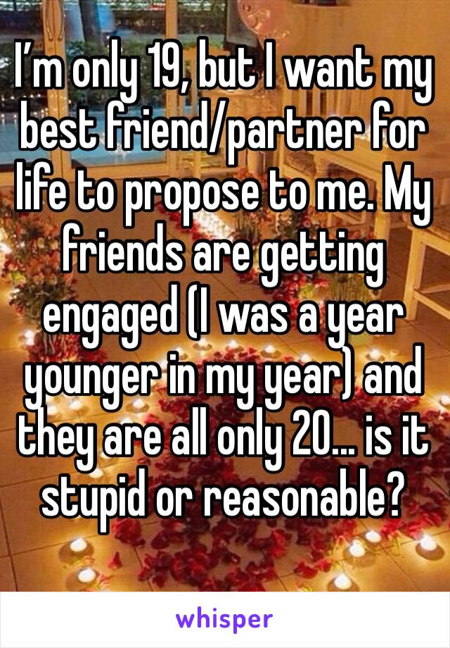 I’m only 19, but I want my best friend/partner for life to propose to me. My friends are getting engaged (I was a year younger in my year) and they are all only 20... is it stupid or reasonable?