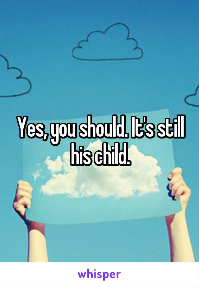 Yes, you should. It's still his child.