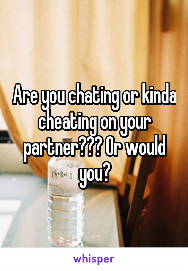 Are you chating or kinda cheating on your partner??? Or would you?