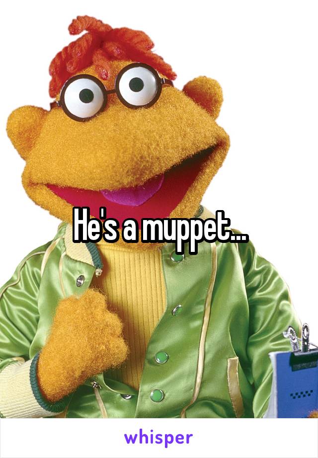 He's a muppet...