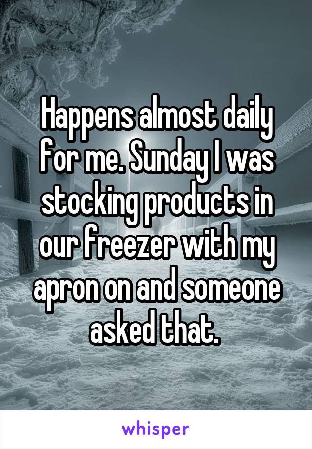 Happens almost daily for me. Sunday I was stocking products in our freezer with my apron on and someone asked that. 