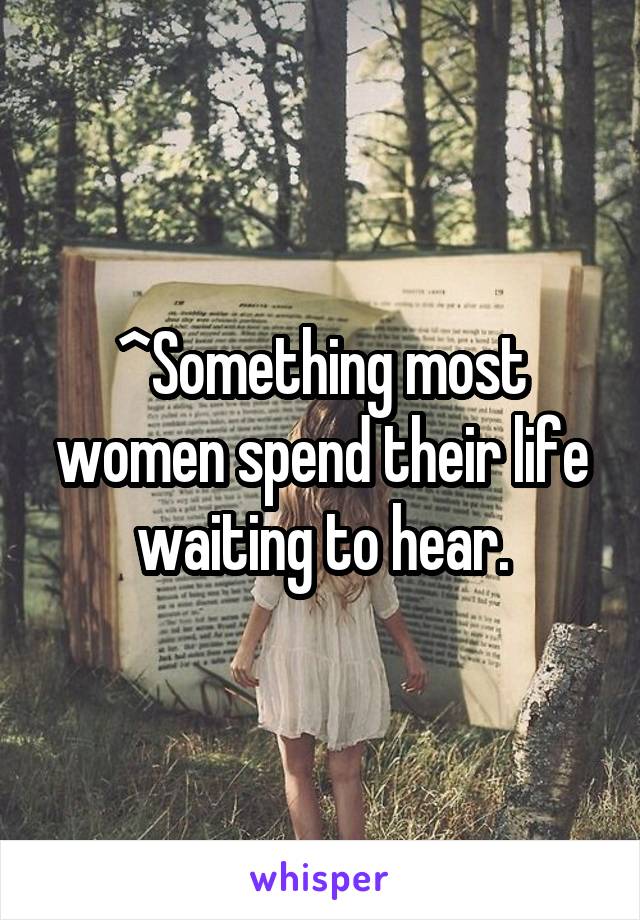 ^Something most women spend their life waiting to hear.