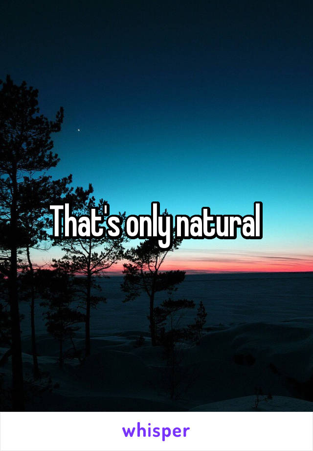 That's only natural 