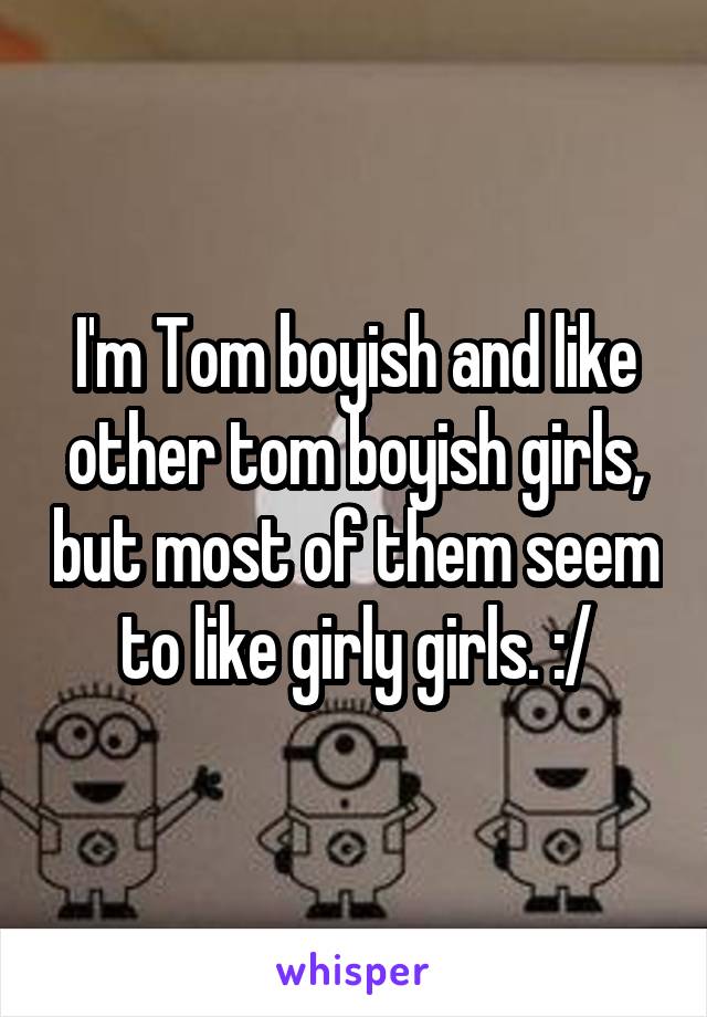 I'm Tom boyish and like other tom boyish girls, but most of them seem to like girly girls. :/