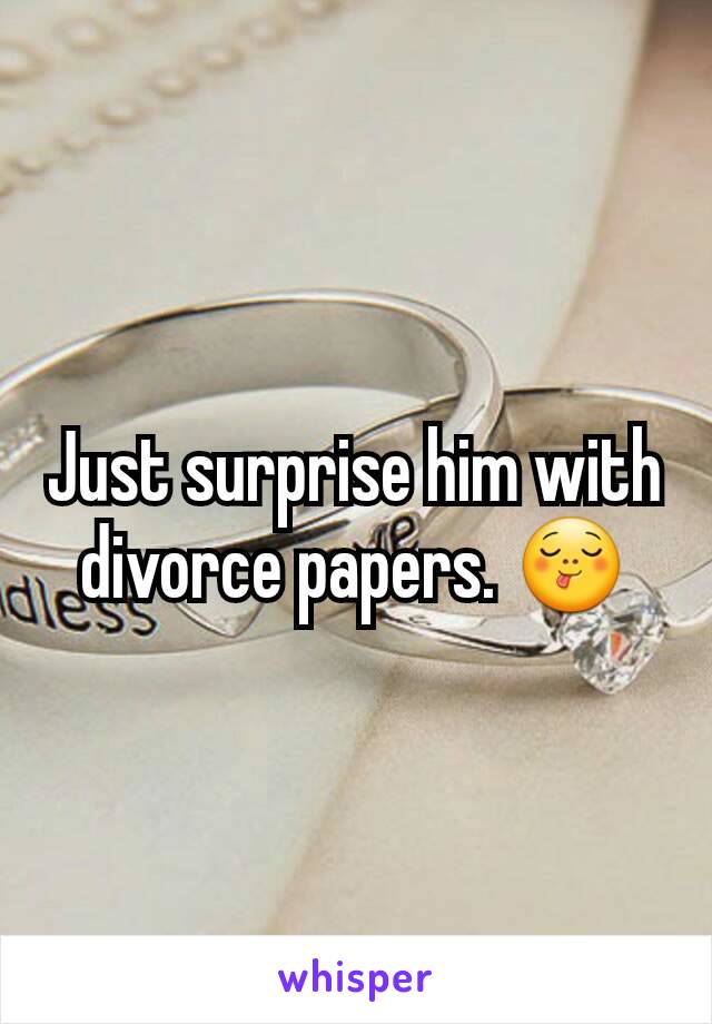Just surprise him with divorce papers. 😋