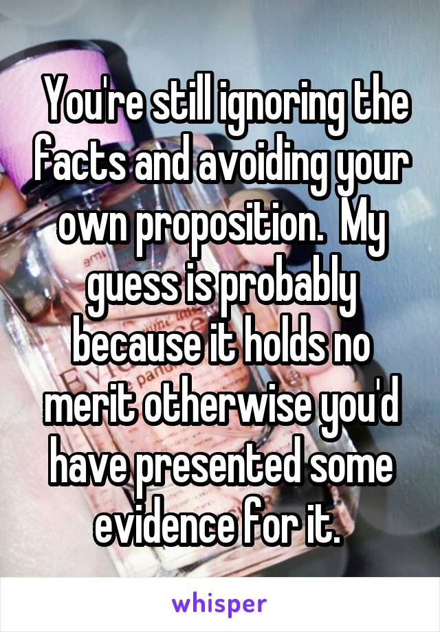  You're still ignoring the facts and avoiding your own proposition.  My guess is probably because it holds no merit otherwise you'd have presented some evidence for it. 