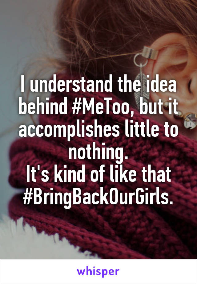I understand the idea behind #MeToo, but it accomplishes little to nothing.
It's kind of like that #BringBackOurGirls.
