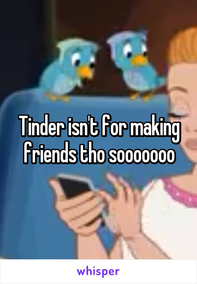 Tinder isn't for making friends tho sooooooo