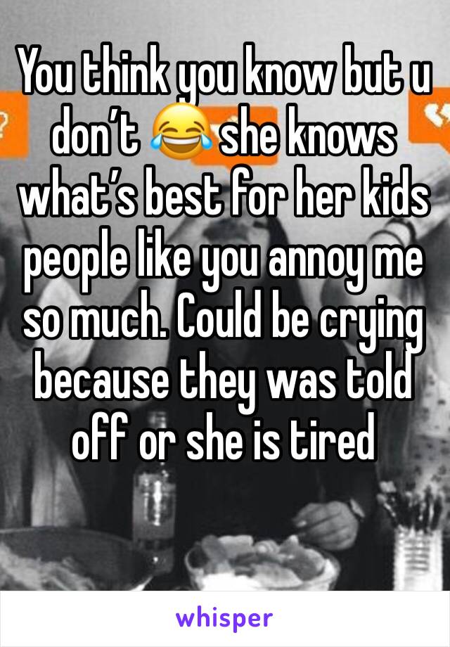 You think you know but u don’t 😂 she knows what’s best for her kids people like you annoy me so much. Could be crying because they was told off or she is tired 