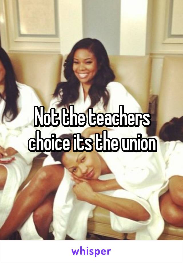 Not the teachers choice its the union