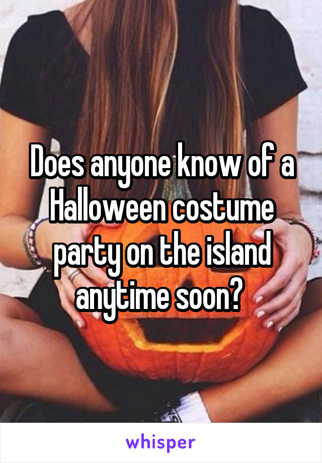 Does anyone know of a Halloween costume party on the island anytime soon? 