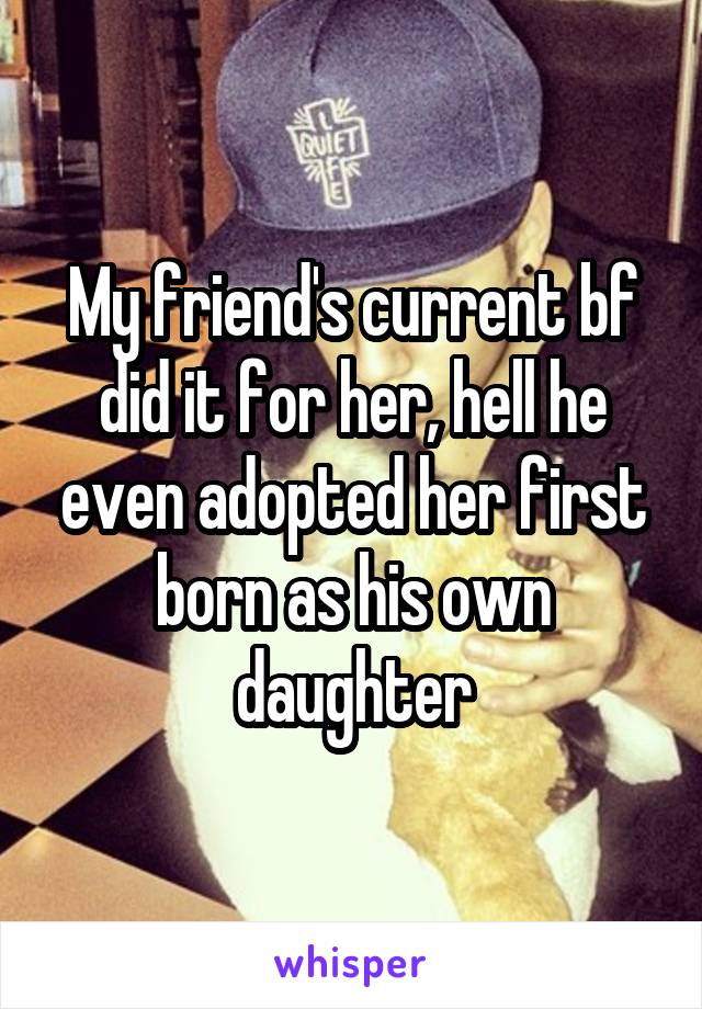 My friend's current bf did it for her, hell he even adopted her first born as his own daughter