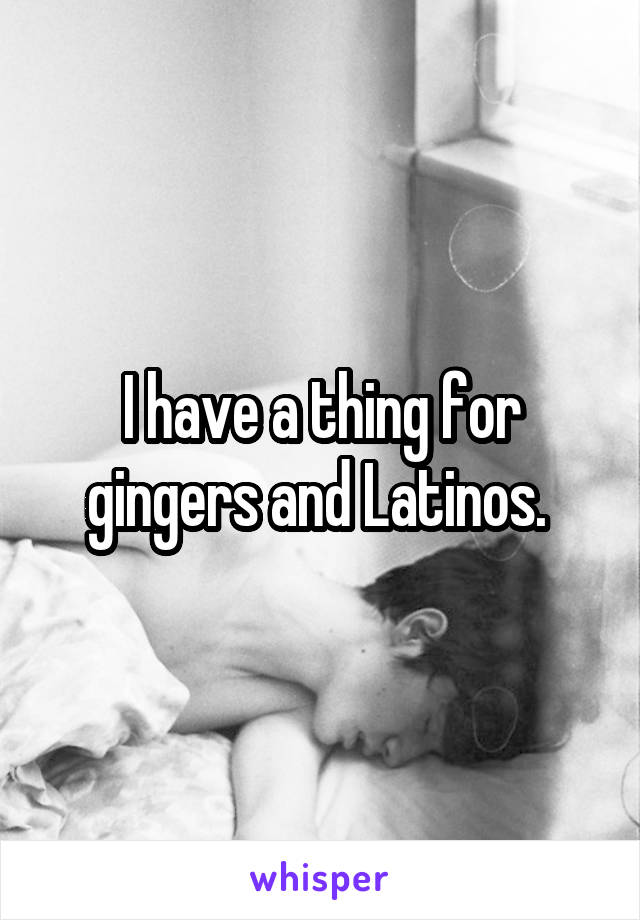 I have a thing for gingers and Latinos. 