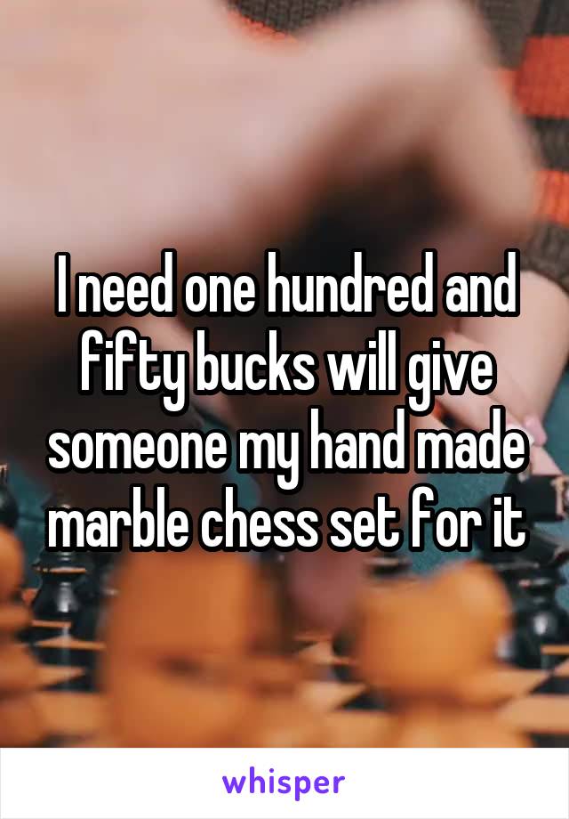 I need one hundred and fifty bucks will give someone my hand made marble chess set for it