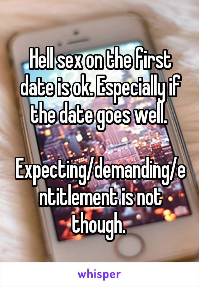 Hell sex on the first date is ok. Especially if the date goes well. 

Expecting/demanding/entitlement is not though. 