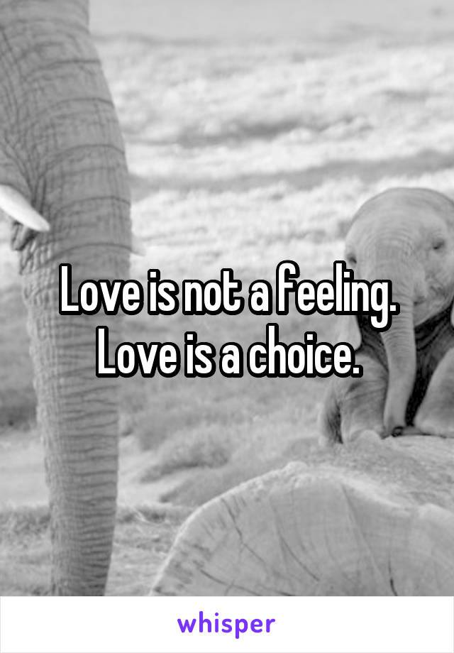 Love is not a feeling. Love is a choice.