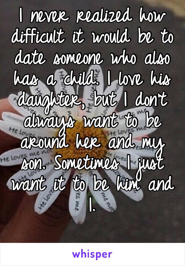 I never realized how difficult it would be to date someone who also has a child. I love his daughter, but I don’t always want to be around her and my son. Sometimes I just want it to be him and I. 