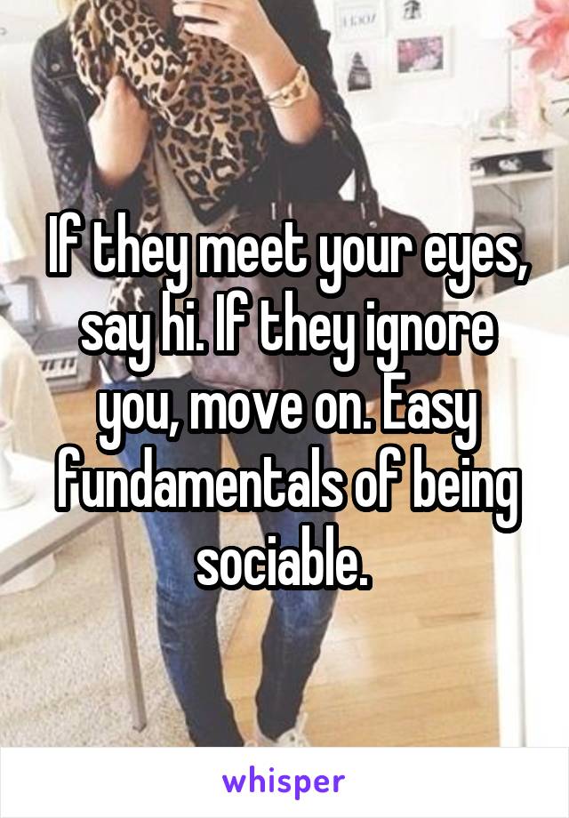 If they meet your eyes, say hi. If they ignore you, move on. Easy fundamentals of being sociable. 