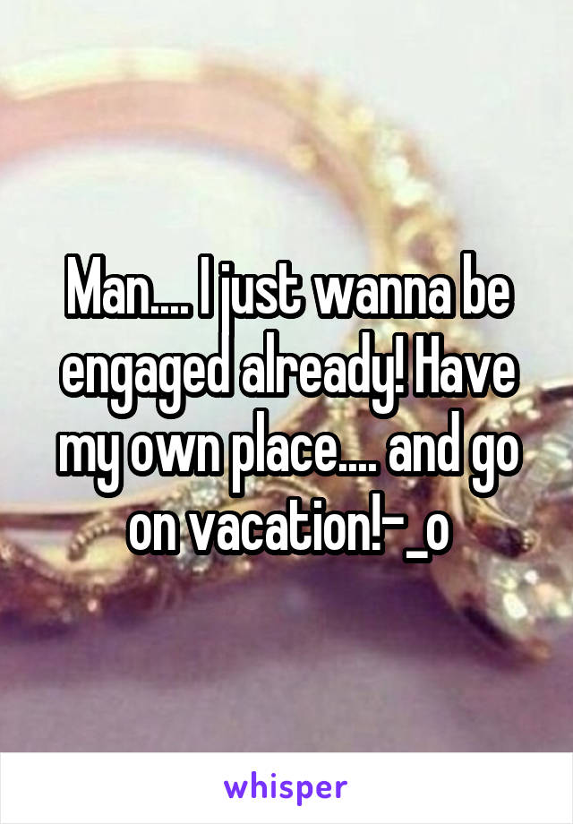 Man.... I just wanna be engaged already! Have my own place.... and go on vacation!-_o