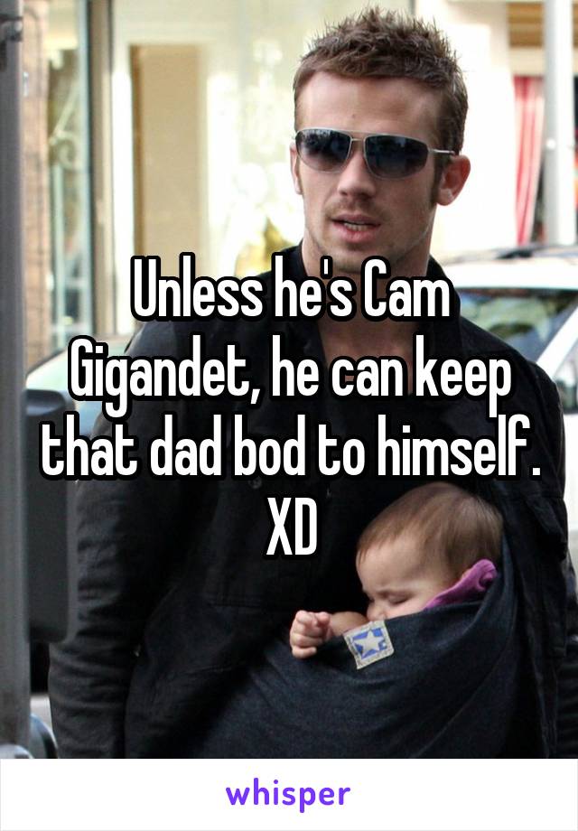 Unless he's Cam Gigandet, he can keep that dad bod to himself. XD