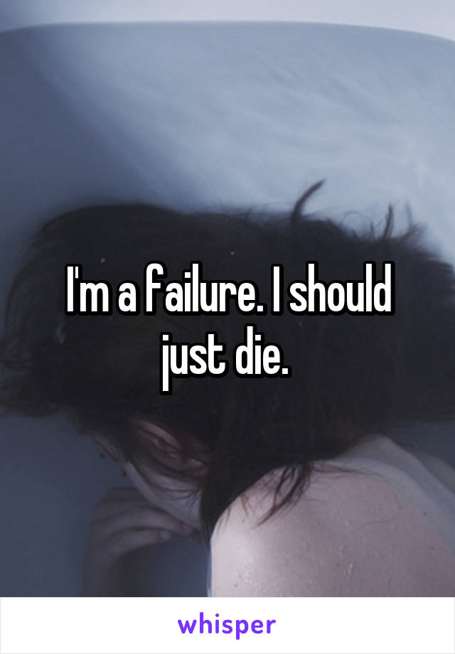 I'm a failure. I should just die. 