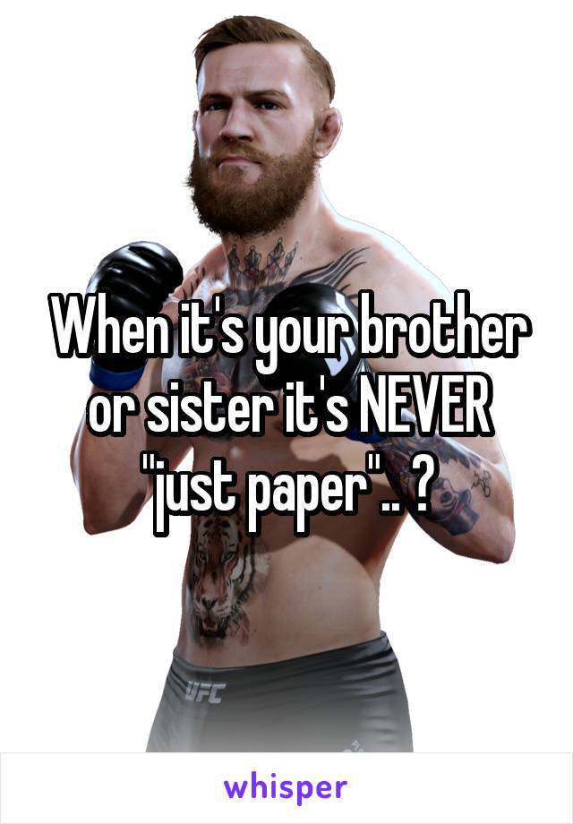 When it's your brother or sister it's NEVER "just paper".. 😂