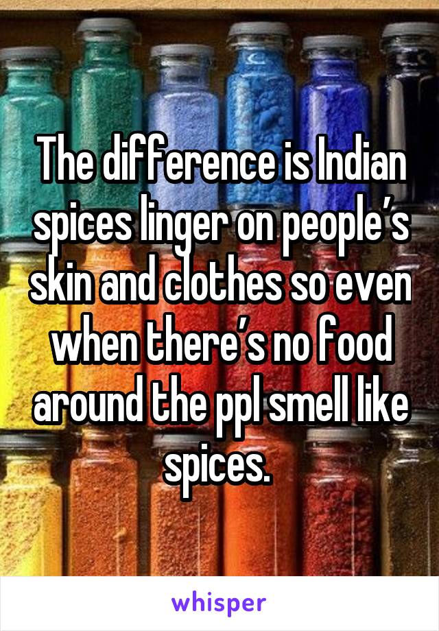 The difference is Indian spices linger on people’s skin and clothes so even when there’s no food around the ppl smell like spices. 