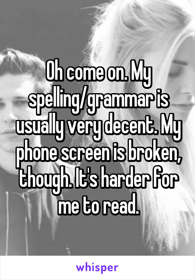 Oh come on. My spelling/grammar is usually very decent. My phone screen is broken, though. It's harder for me to read.