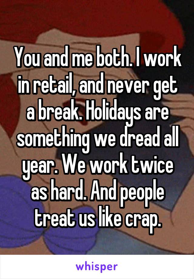 You and me both. I work in retail, and never get a break. Holidays are something we dread all year. We work twice as hard. And people treat us like crap.