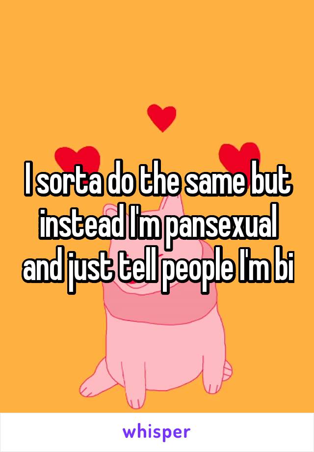 I sorta do the same but instead I'm pansexual and just tell people I'm bi