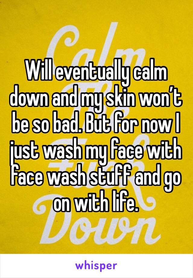 Will eventually calm down and my skin won’t be so bad. But for now I just wash my face with face wash stuff and go on with life. 