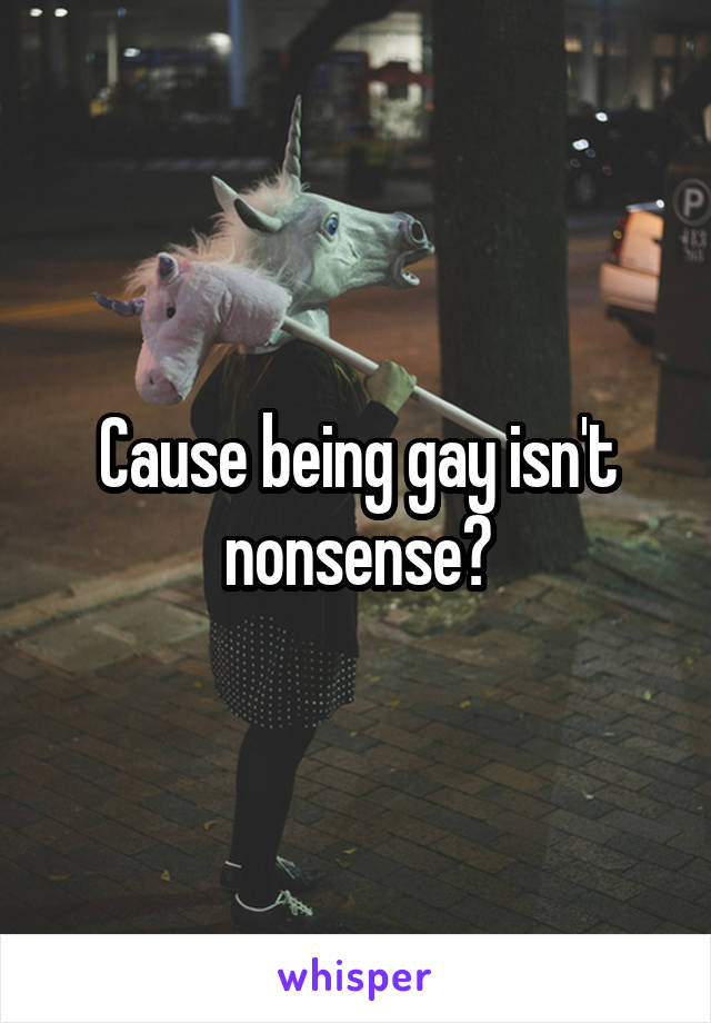 Cause being gay isn't nonsense?