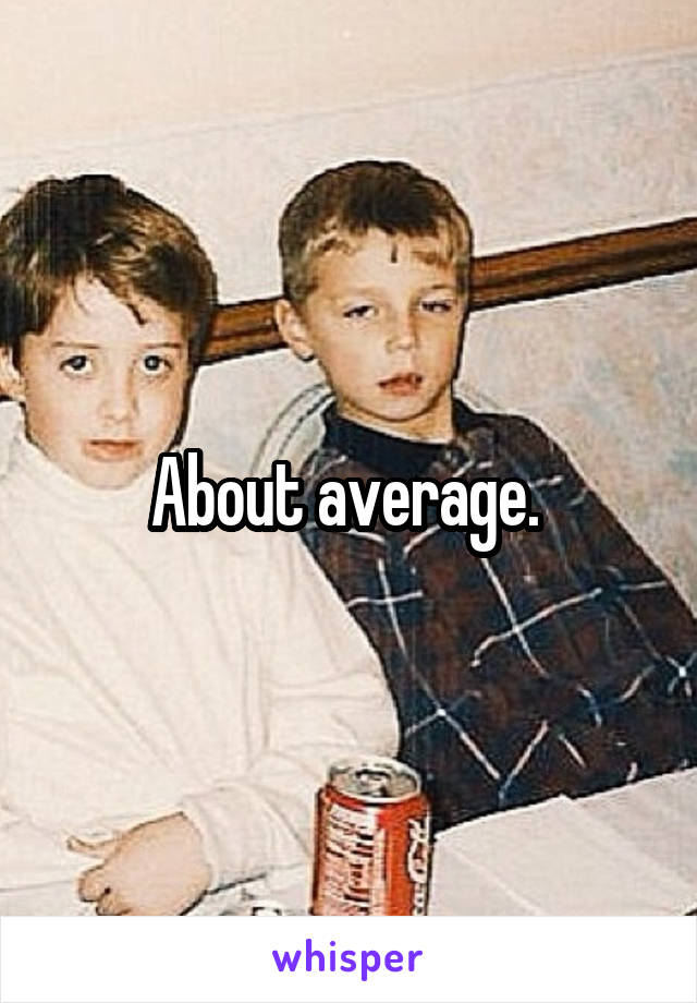 About average. 