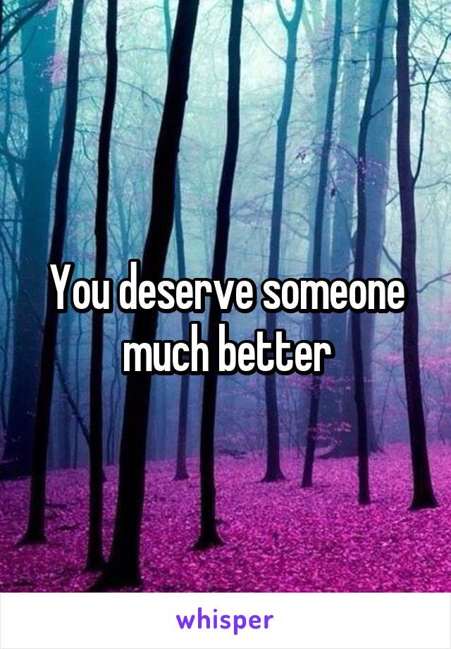 You deserve someone much better