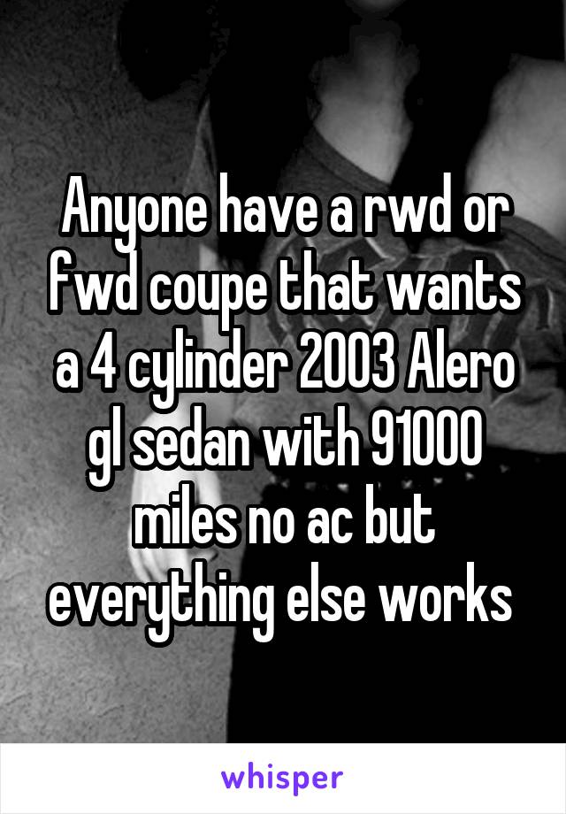 Anyone have a rwd or fwd coupe that wants a 4 cylinder 2003 Alero gl sedan with 91000 miles no ac but everything else works 