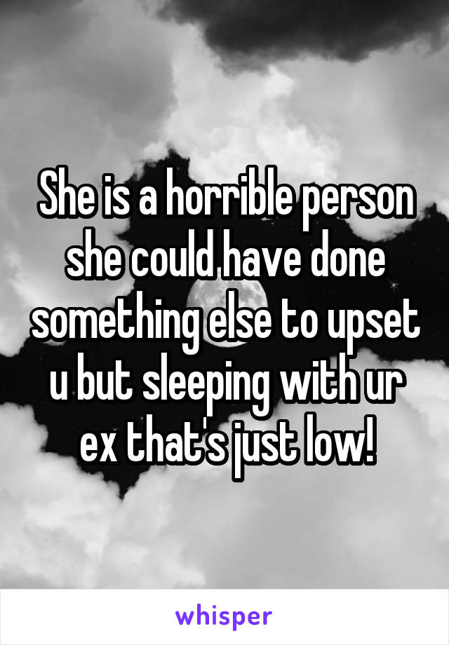 She is a horrible person she could have done something else to upset u but sleeping with ur ex that's just low!