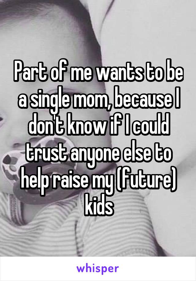 Part of me wants to be a single mom, because I don't know if I could trust anyone else to help raise my (future) kids