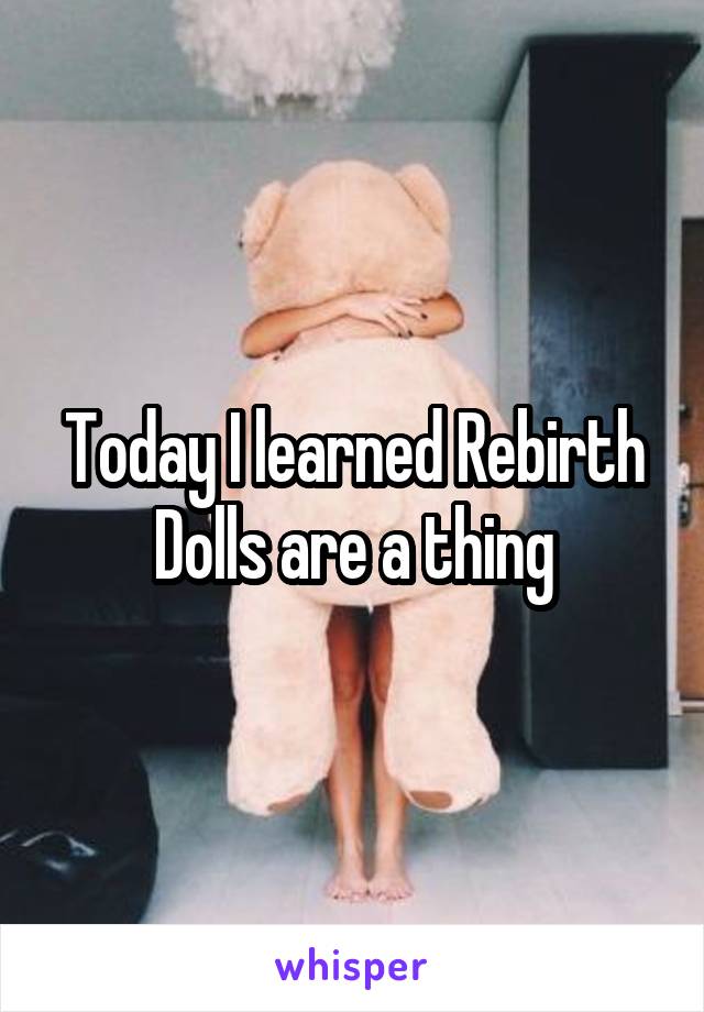 Today I learned Rebirth Dolls are a thing