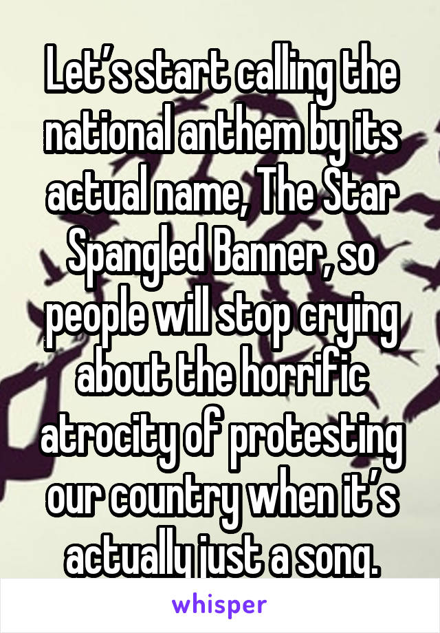 Let’s start calling the national anthem by its actual name, The Star Spangled Banner, so people will stop crying about the horrific atrocity of protesting our country when it’s actually just a song.