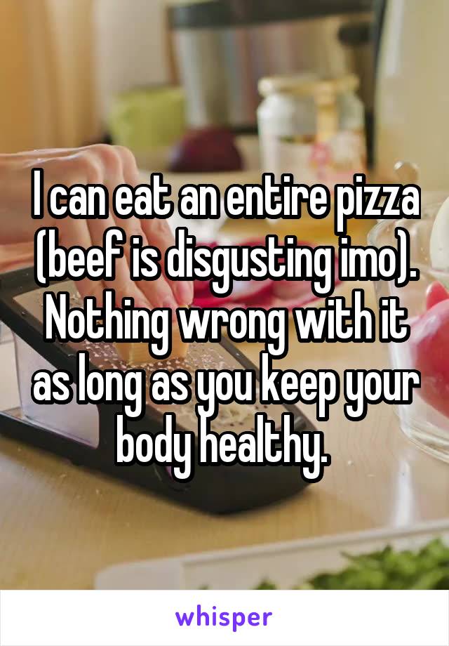 I can eat an entire pizza (beef is disgusting imo). Nothing wrong with it as long as you keep your body healthy. 