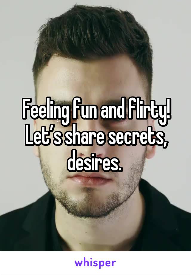 Feeling fun and flirty! Let’s share secrets, desires. 