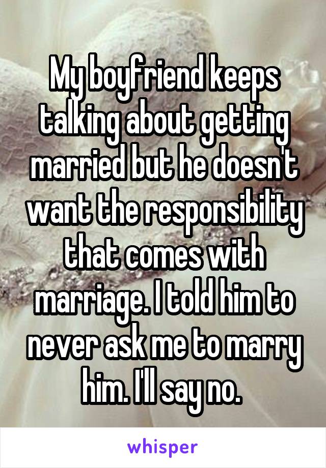 My boyfriend keeps talking about getting married but he doesn't want the responsibility that comes with marriage. I told him to never ask me to marry him. I'll say no. 
