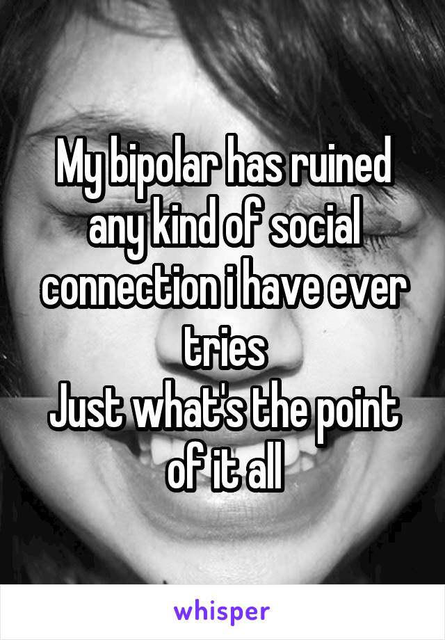 My bipolar has ruined any kind of social connection i have ever tries
Just what's the point of it all