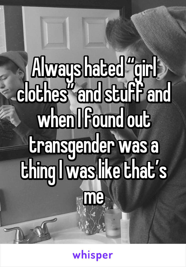 Always hated “girl clothes” and stuff and when I found out transgender was a thing I was like that’s me