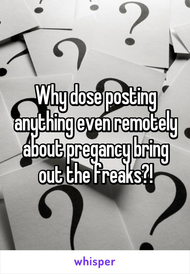 Why dose posting anything even remotely about pregancy bring out the freaks?!