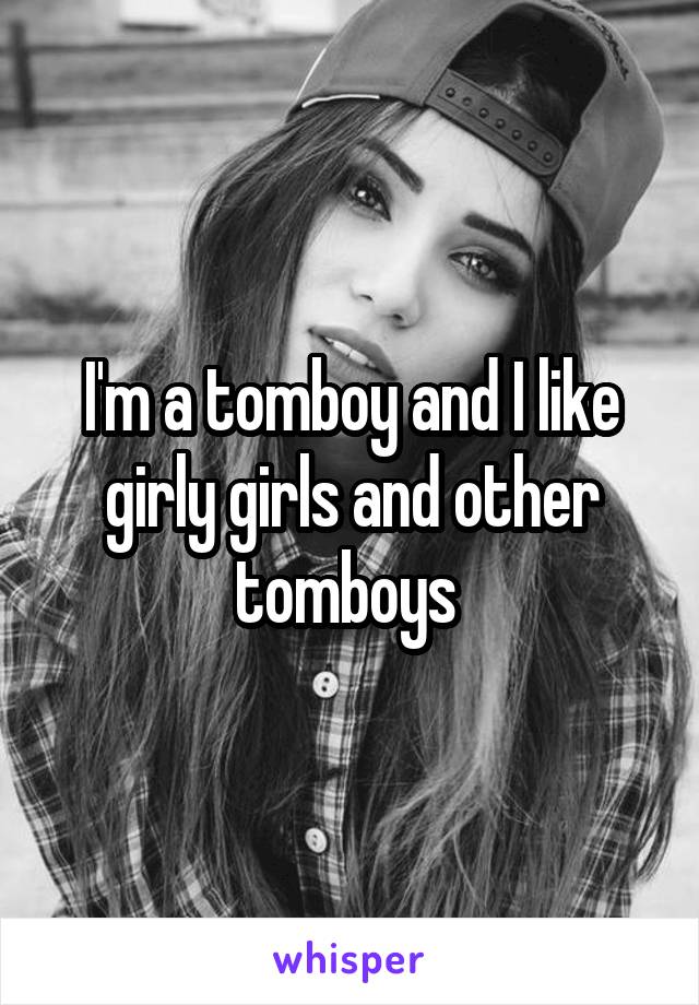I'm a tomboy and I like girly girls and other tomboys 